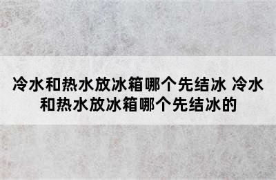 冷水和热水放冰箱哪个先结冰 冷水和热水放冰箱哪个先结冰的